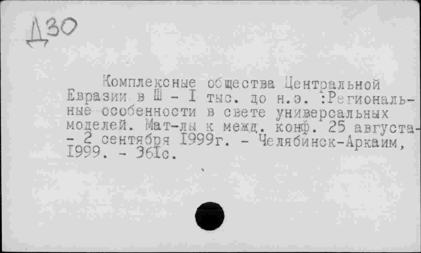 ﻿
Комплексные общества Центральной Евразии в fil - I тыс. до н.э. ^Региональные особенности в свете универсальных моделей. Мат-лы к меид. конго. 25 августа' 7 2 сентября 1999г- - Челябинск-Аркаим, 1999. - 361с.